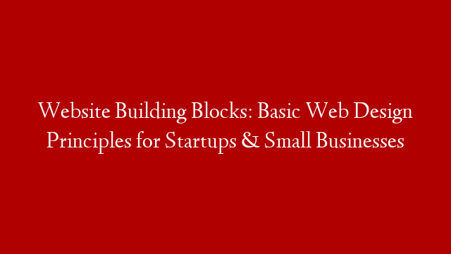 Website Building Blocks: Basic Web Design Principles for Startups & Small Businesses