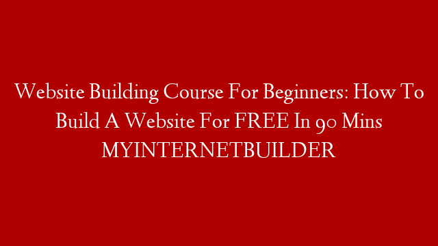 Website Building Course For Beginners: How To Build A Website For FREE In 90 Mins MYINTERNETBUILDER