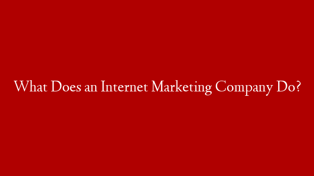 What Does an Internet Marketing Company Do? post thumbnail image