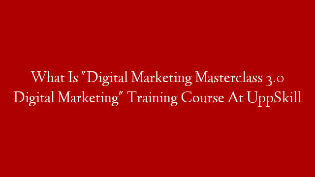 What Is "Digital Marketing Masterclass 3.0 Digital Marketing" Training Course At UppSkill