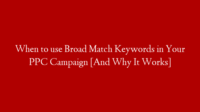 When to use Broad Match Keywords in Your PPC Campaign [And Why It Works]