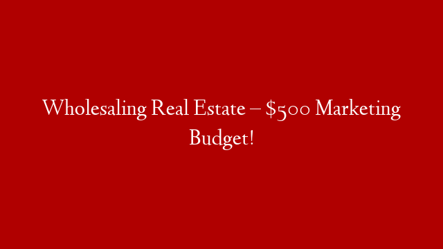 Wholesaling Real Estate – $500 Marketing Budget!