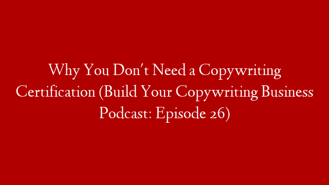 Why You Don't Need a Copywriting Certification (Build Your Copywriting Business Podcast: Episode 26)