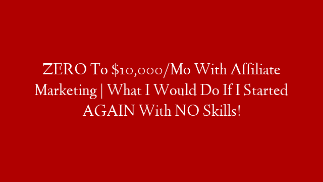 ZERO To $10,000/Mo With Affiliate Marketing | What I Would Do If I Started AGAIN With NO Skills!