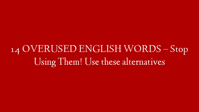 14 OVERUSED ENGLISH WORDS – Stop Using Them! Use these alternatives