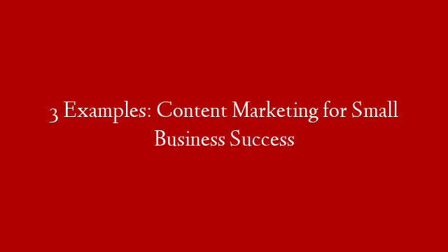 3 Examples: Content Marketing for Small Business Success