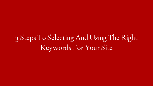 3 Steps To Selecting And Using The Right Keywords For Your Site