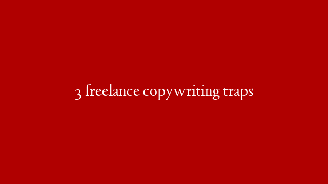 3 freelance copywriting traps