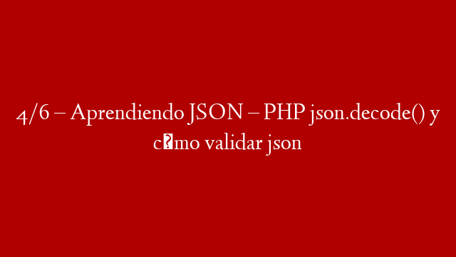 4/6 – Aprendiendo JSON – PHP json.decode() y cómo validar json