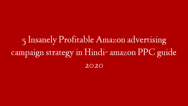 5 Insanely Profitable Amazon advertising campaign strategy in Hindi- amazon PPC guide 2020