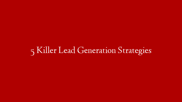 5 Killer Lead Generation Strategies