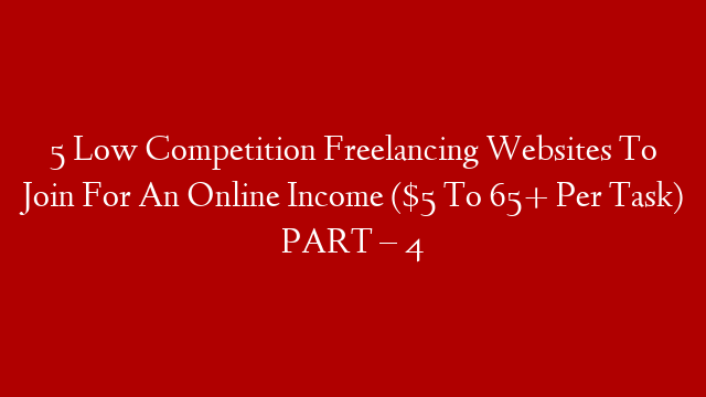 5 Low Competition Freelancing Websites To Join For An Online Income ($5 To 65+ Per Task) PART – 4