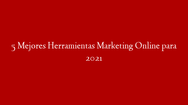 5 Mejores Herramientas Marketing Online para 2021