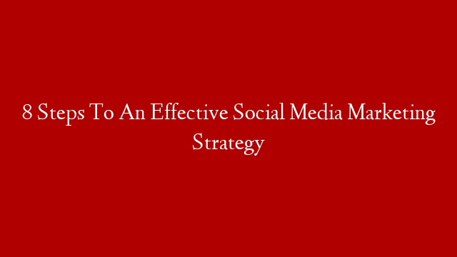 8 Steps To An Effective Social Media Marketing Strategy