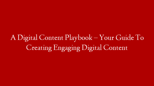 A Digital Content Playbook – Your Guide To Creating Engaging Digital Content