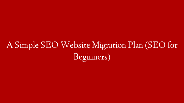 A Simple SEO Website Migration Plan (SEO for Beginners)