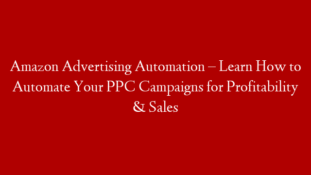 Amazon Advertising Automation – Learn How to Automate Your PPC Campaigns for Profitability & Sales