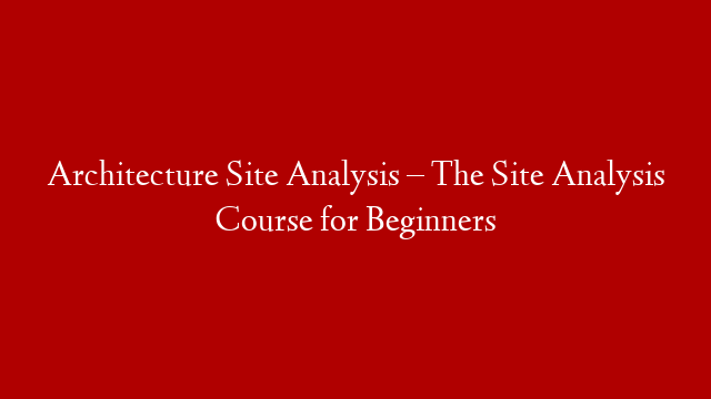 Architecture Site Analysis – The Site Analysis Course for Beginners