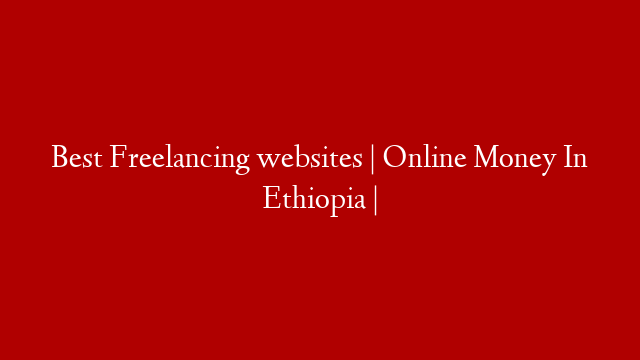 Best Freelancing websites | Online Money In Ethiopia |