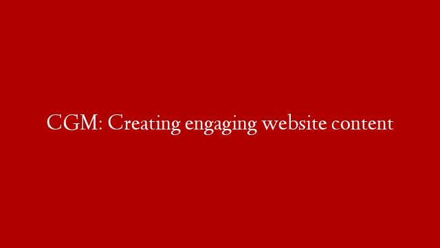 CGM: Creating engaging website content