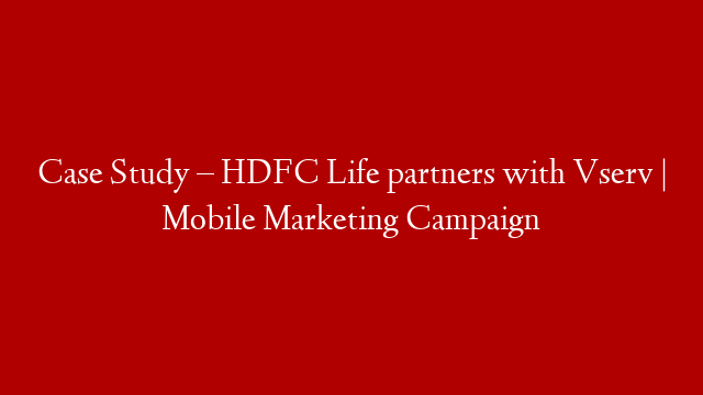 Case Study – HDFC Life partners with Vserv | Mobile Marketing Campaign