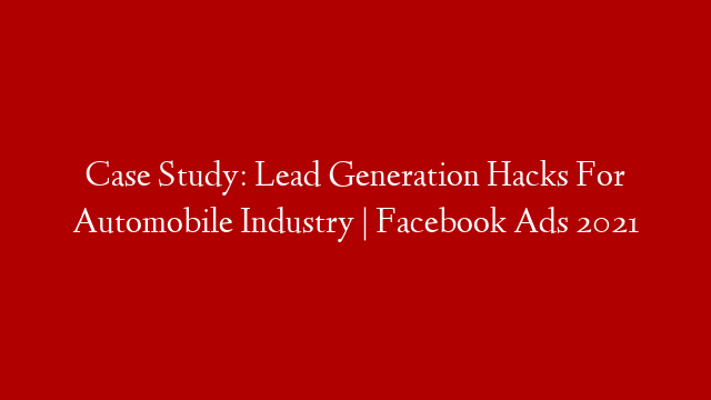 Case Study: Lead Generation Hacks For Automobile Industry | Facebook Ads 2021