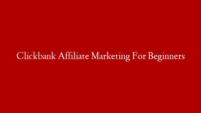 Clickbank Affiliate Marketing For Beginners