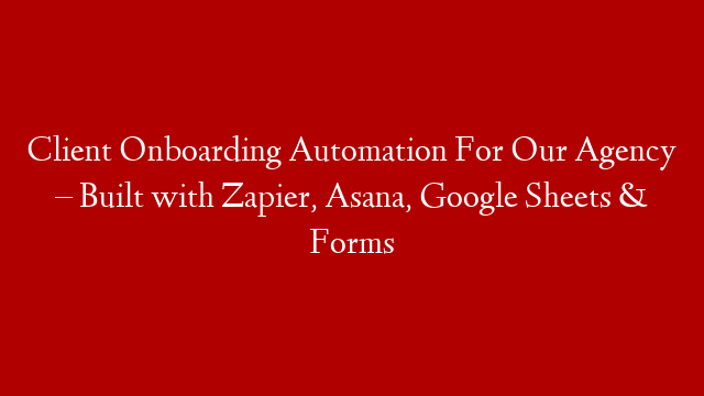 Client Onboarding Automation For Our Agency – Built with Zapier, Asana, Google Sheets & Forms
