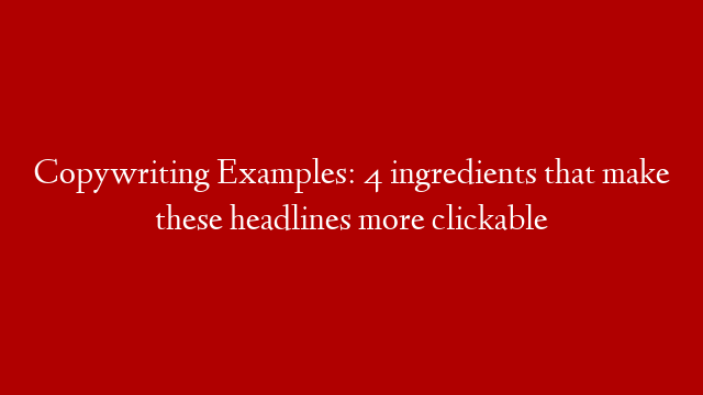 Copywriting Examples: 4 ingredients that make these headlines more clickable