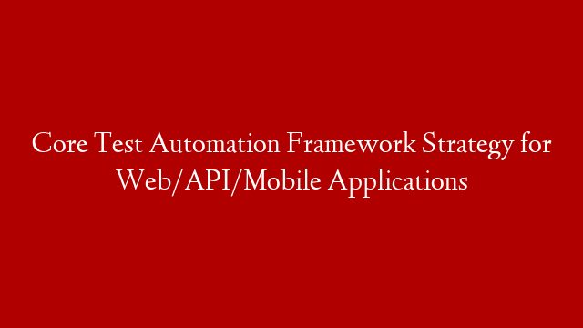 Core Test Automation Framework Strategy for Web/API/Mobile Applications