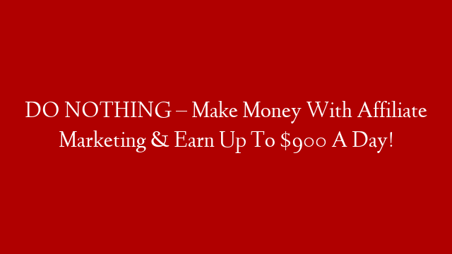 DO NOTHING – Make Money With Affiliate Marketing & Earn Up To $900 A Day!