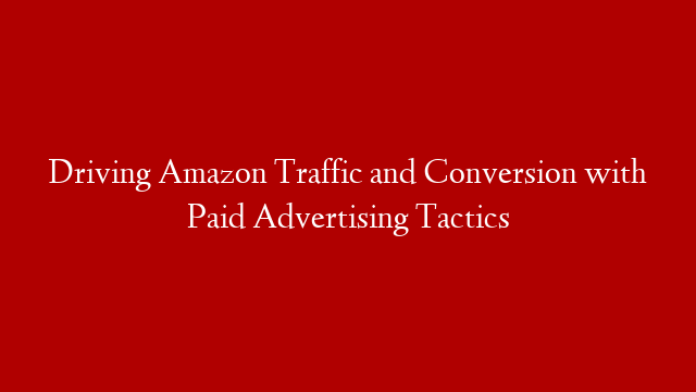 Driving Amazon Traffic and Conversion  with Paid Advertising Tactics post thumbnail image