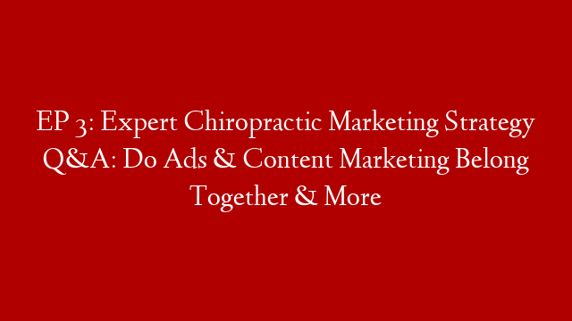 EP 3: Expert Chiropractic Marketing Strategy Q&A: Do Ads & Content Marketing Belong Together & More