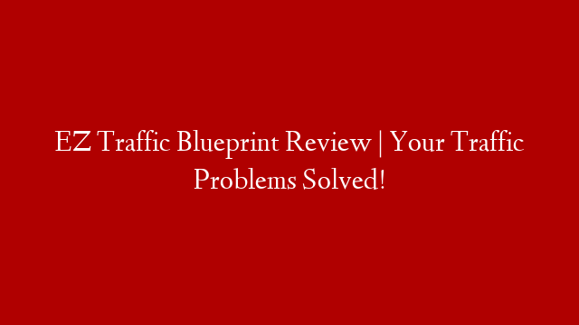 EZ Traffic Blueprint Review | Your Traffic Problems Solved!