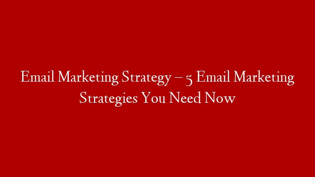Email Marketing Strategy – 5 Email Marketing Strategies You Need Now