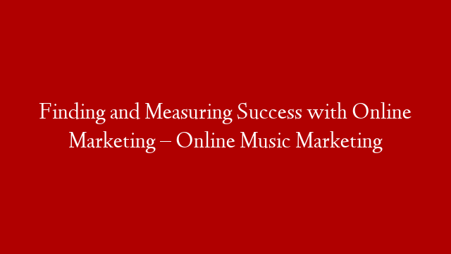 Finding and Measuring Success with Online Marketing – Online Music Marketing