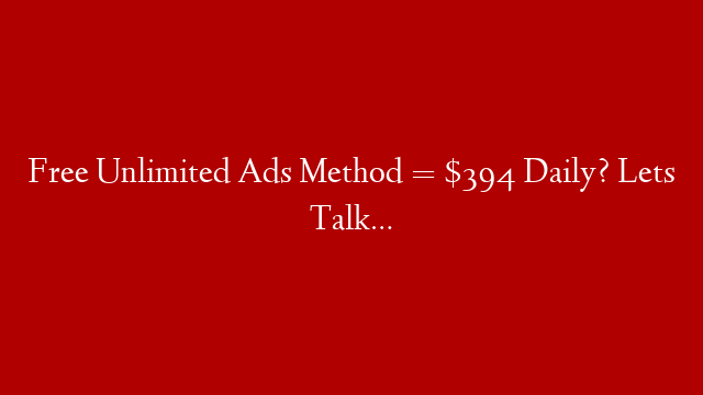 Free Unlimited Ads Method = $394 Daily? Lets Talk…