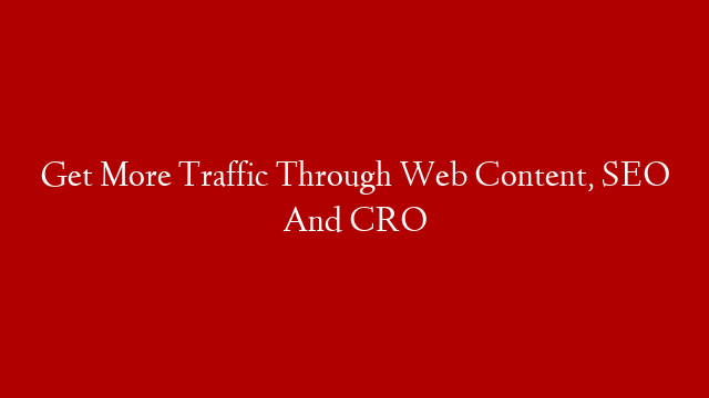 Get More Traffic Through Web Content, SEO And CRO