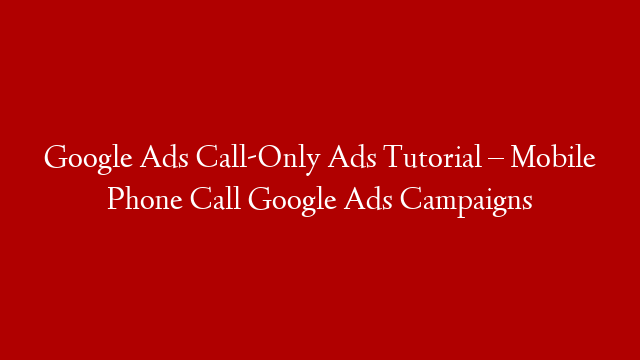 Google Ads Call-Only Ads Tutorial – Mobile Phone Call Google Ads Campaigns