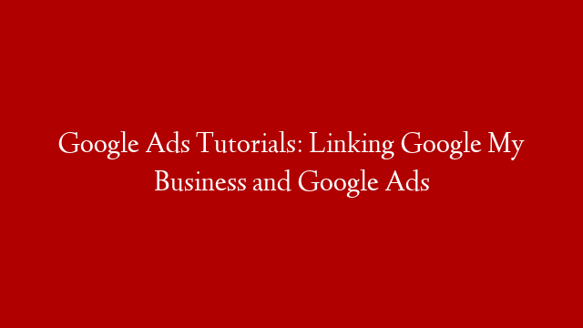 Google Ads Tutorials: Linking Google My Business and Google Ads