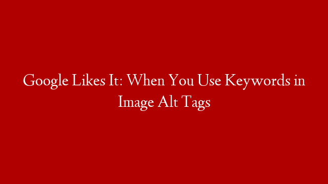 Google Likes It: When You Use Keywords in Image Alt Tags