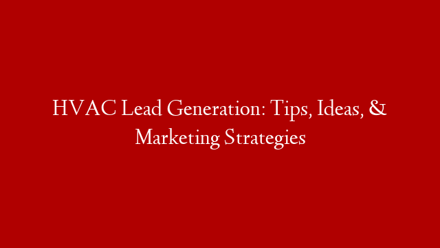 HVAC Lead Generation:  Tips, Ideas, & Marketing Strategies