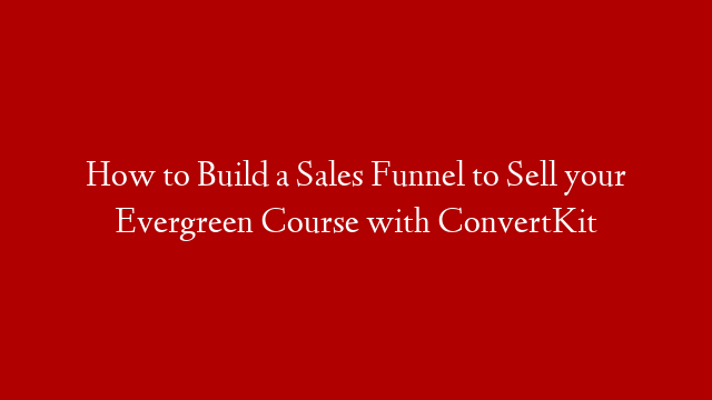 How to Build a Sales Funnel to Sell your Evergreen Course with ConvertKit