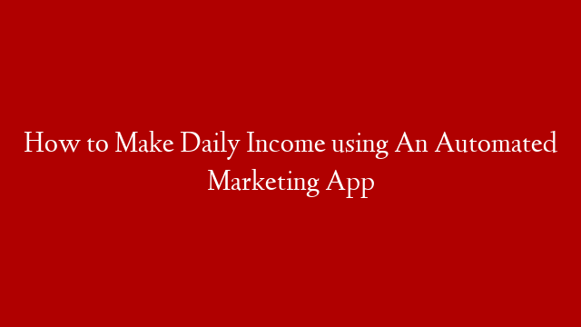 How to Make Daily Income using An Automated Marketing App