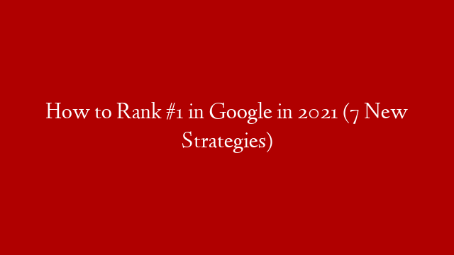 How to Rank #1 in Google in 2021 (7 New Strategies)