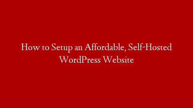 How to Setup an Affordable, Self-Hosted WordPress Website
