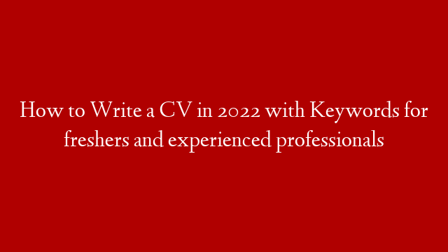 How to Write a CV in 2022 with Keywords for freshers and experienced professionals