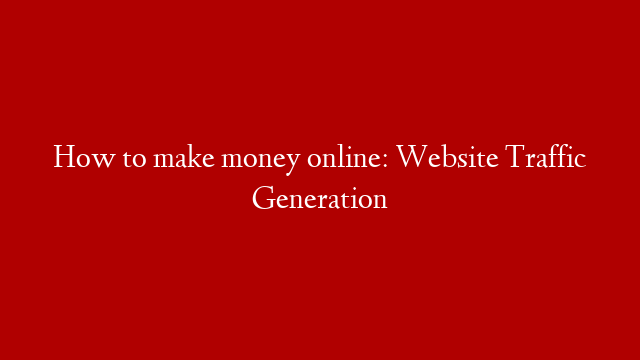How to make money online: Website Traffic Generation