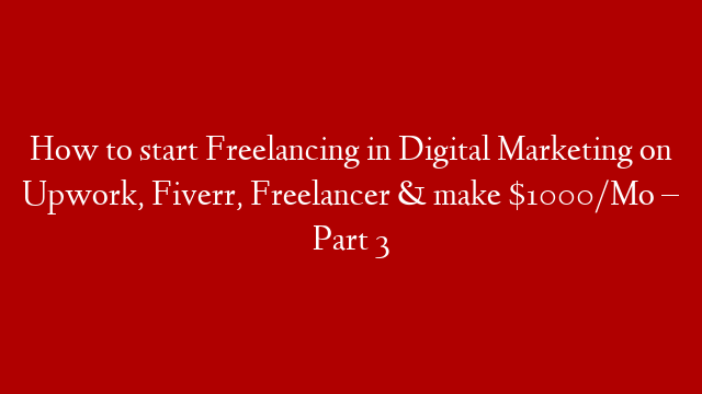 How to start Freelancing in Digital Marketing on Upwork, Fiverr, Freelancer & make $1000/Mo – Part 3