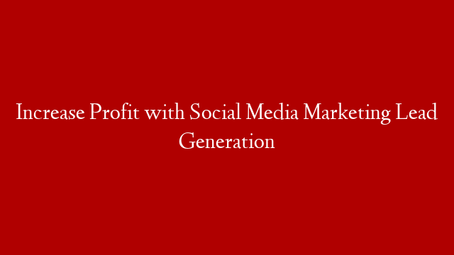 Increase Profit with Social Media Marketing Lead Generation